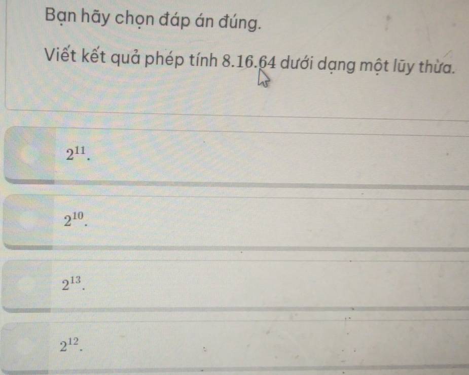 Bạn hãy chọn đáp án đúng.
Viết kết quả phép tính 8.16. 64 dưới dạng một lũy thừa.
2^(11).
2^(10).
2^(13).
2^(12).