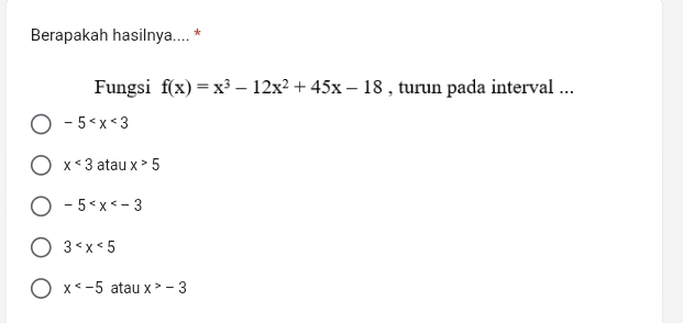 Berapakah hasilnya.... *
Fungsi f(x)=x^3-12x^2+45x-18 , turun pada interval ...
-5
x<3</tex> atau x>5
-5
3
x atau x>-3