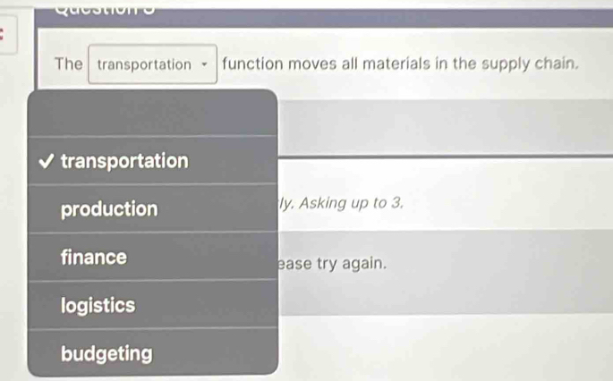 The transportation - function moves all materials in the supply chain.
transportation
production ly. Asking up to 3.
finance ease try again.
logistics
budgeting