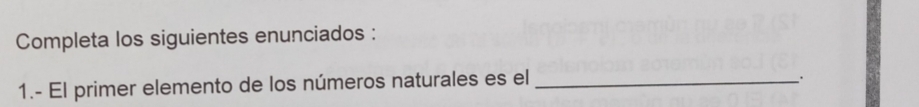 Completa los siguientes enunciados : 
1.- El primer elemento de los números naturales es el_ 
.