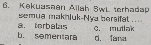 Kekuasaan Allah Swt. terhadap
semua makhluk-Nya bersifat ....
a. terbatas c. mutlak
b. sementara d. fana