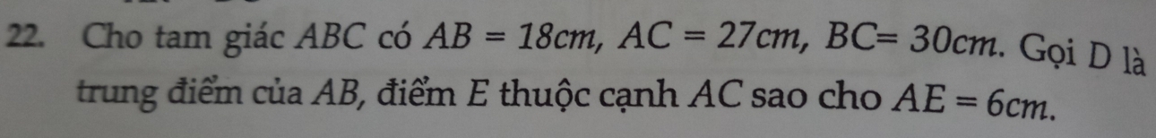 Cho tam giác ABC có AB=18cm, AC=27cm, BC=30cm.. Gọi D là 
trung điểm của AB, điểm E thuộc cạnh AC sao cho AE=6cm.