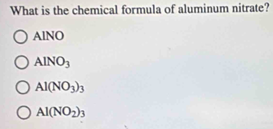 What is the chemical formula of aluminum nitrate?
AlNO
AlNO_3
Al(NO_3)_3
Al(NO_2)_3