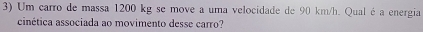 Um carro de massa 1200 kg se move a uma velocidade de 90 km/h. Qual é a energia 
cinética associada ao movimento desse carro?
