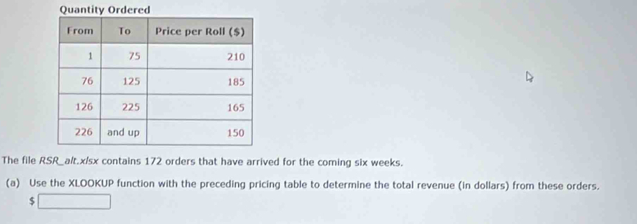 The file RSR_alt.x/sx contains 172 orders that have arrived for the coming six weeks. 
(a) Use the XLOOKUP function with the preceding pricing table to determine the total revenue (in dollars) from these orders.
$