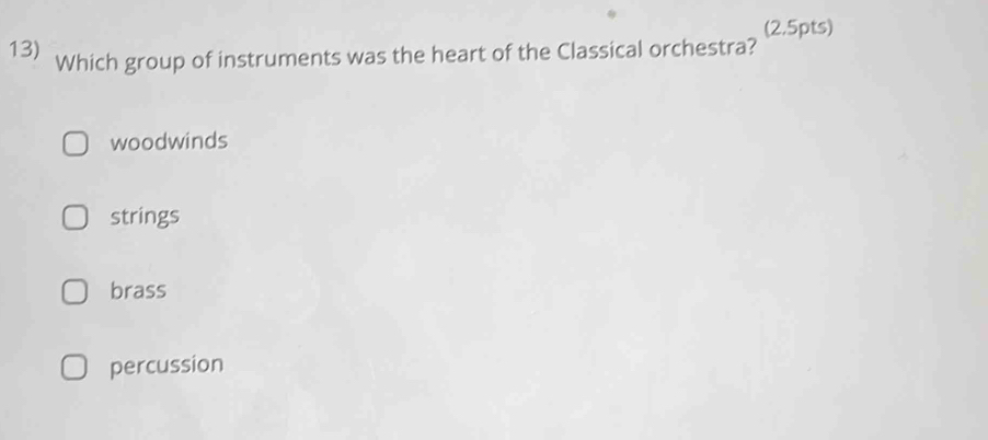 (2,5pts)
13) Which group of instruments was the heart of the Classical orchestra?
woodwinds
strings
brass
percussion