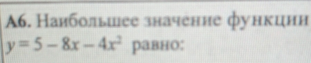 A6. Наибольшее значение функции
y=5-8x-4x^2 равно: