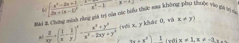 [frac x^2-2x+13x+(x-1)^2- (1-)/x^3-1 x-1]
Bài 2. Chứng minh rằng giá trị của các biểu thức sau không phụ thuộc vào giá trị của 
a)  2/xy / ( 1/x - 1/y )^2- (x^2+y^2)/x^2-2xy+y^2  (với x, y khác 0, và
x!= y)
3x+x^2)1 (với x!= 1, x!= -3, x!= 2