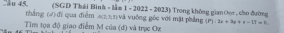 (SGD Thái Bình - lần 1 - 2022 - 202: v° Trong không gian Oxyz , cho đường 

thẳng (đ)đi qua điểm A(2;3;5) và vuông góc với mặt phẳng (P) : 2x+3y+z-17=0. 
Tìm tọa độ giao điểm M của (d) và trục Oz