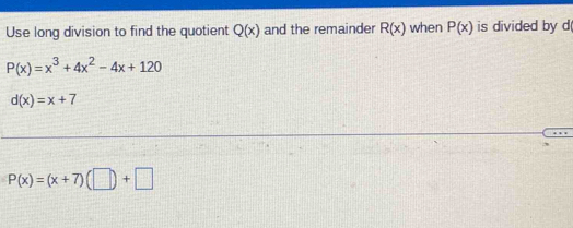 Use long division to find the quotient Q(x) and the remainder R(x) when P(x) is divided by d
P(x)=x^3+4x^2-4x+120
d(x)=x+7
P(x)=(x+7)(□ )+□