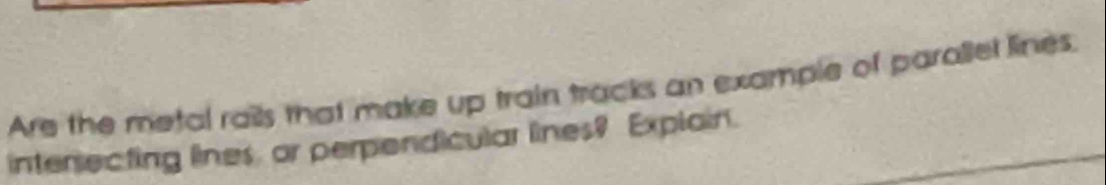 Are the metal rails that make up train tracks an example of parallel lines. 
intersecting lines, or perpendicular lines? Explain.