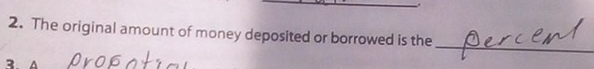 The original amount of money deposited or borrowed is the 
_ 
3. A