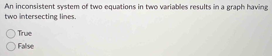 An inconsistent system of two equations in two variables results in a graph having
two intersecting lines.
True
False