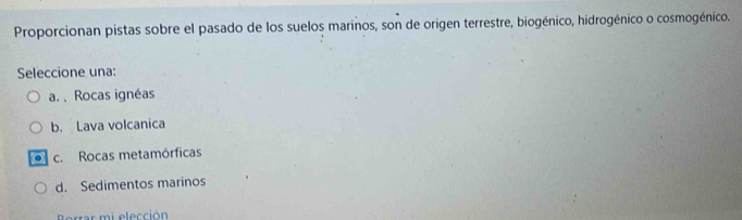 Proporcionan pistas sobre el pasado de los suelos marinos, son de origen terrestre, biogénico, hidrogénico o cosmogénico.
Seleccione una:
a. , Rocas ignéas
b. Lava volcanica
c. Rocas metamórficas
d. Sedimentos marinos
Borrar mi elección