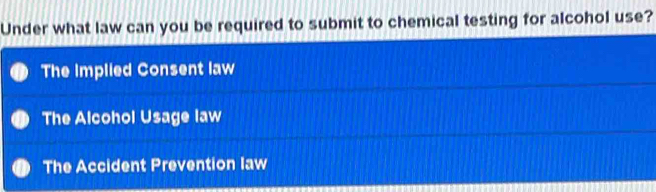 Under what law can you be required to submit to chemical testing for alcohol use?
The Implied Consent law
The Alcohol Usage law
The Accident Prevention law