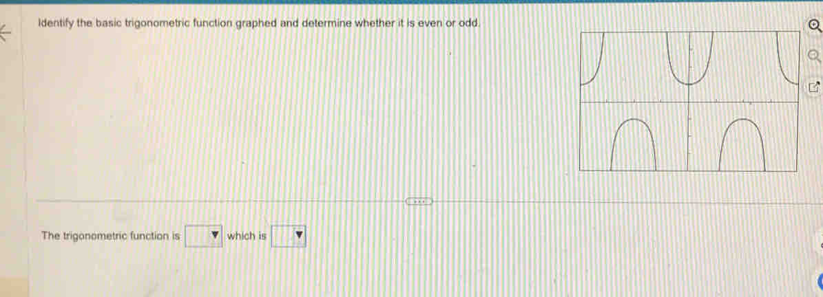 ldentify the basic trigonometric function graphed and determine whether it is even or odd. 
B 
The trigonometric function is □ which is □