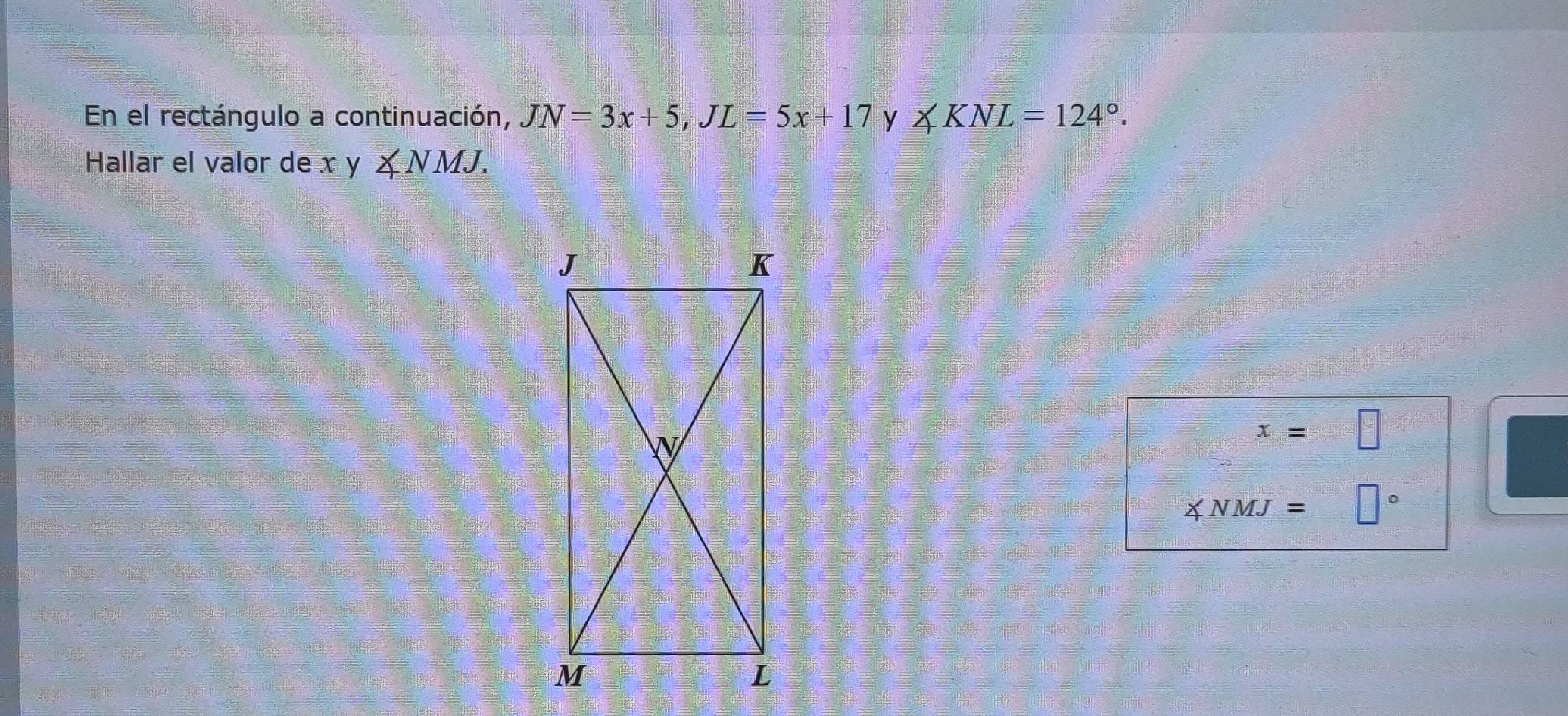 En el rectángulo a continuación, JN=3x+5, JL=5x+17 y ∠ KNL=124°. 
Hallar el valor de x y ∠ NMJ.
x= z=□
∠ NMJ= □°