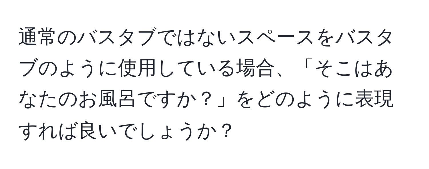 通常のバスタブではないスペースをバスタブのように使用している場合、「そこはあなたのお風呂ですか？」をどのように表現すれば良いでしょうか？