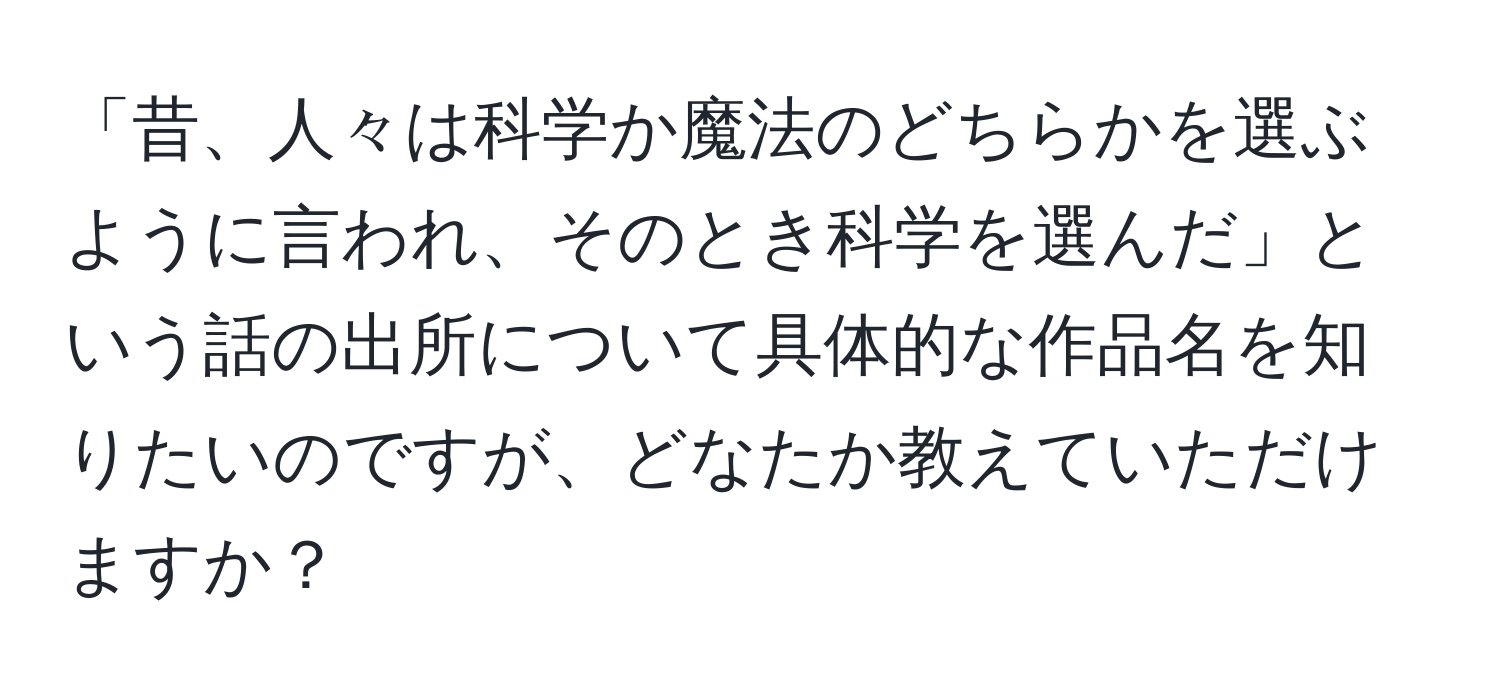 「昔、人々は科学か魔法のどちらかを選ぶように言われ、そのとき科学を選んだ」という話の出所について具体的な作品名を知りたいのですが、どなたか教えていただけますか？