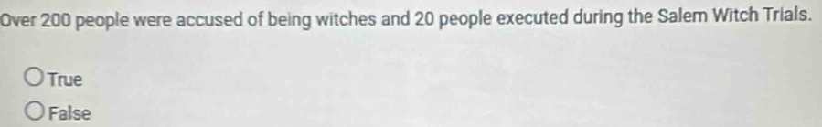 Over 200 people were accused of being witches and 20 people executed during the Salem Witch Trials.
True
False