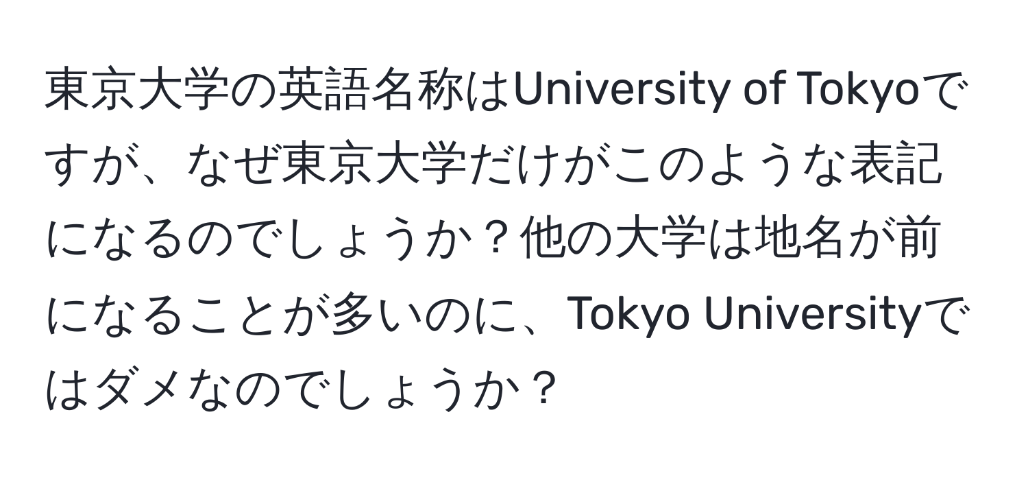 東京大学の英語名称はUniversity of Tokyoですが、なぜ東京大学だけがこのような表記になるのでしょうか？他の大学は地名が前になることが多いのに、Tokyo Universityではダメなのでしょうか？