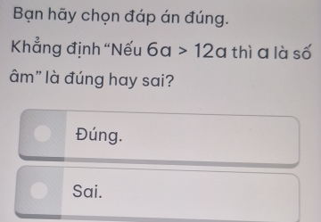 Bạn hãy chọn đáp án đúng.
Khẳng định “Nếu 6a>12a thì a là số
âm" là đúng hay sai?
Đúng.
Sai.