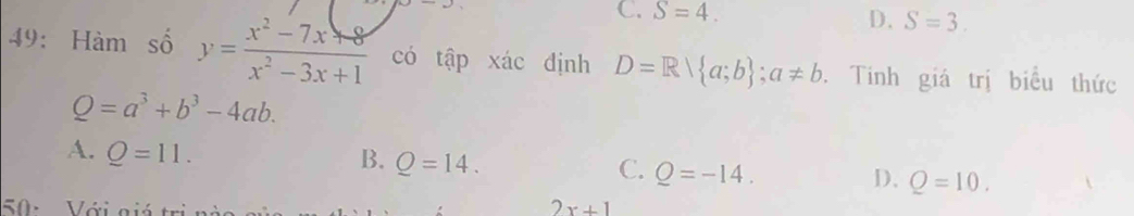 C. S=4.
D. S=3. 
49: Hàm số y= (x^2-7x+8)/x^2-3x+1  có tập xác định D=Rvee  a;b ;a!= b. Tính giá trị biểu thức
Q=a^3+b^3-4ab.
A. Q=11.
B. Q=14.
C. Q=-14.
D. Q=10. 
50 : Với gi
2x+1