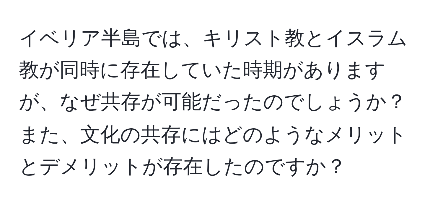 イベリア半島では、キリスト教とイスラム教が同時に存在していた時期がありますが、なぜ共存が可能だったのでしょうか？また、文化の共存にはどのようなメリットとデメリットが存在したのですか？