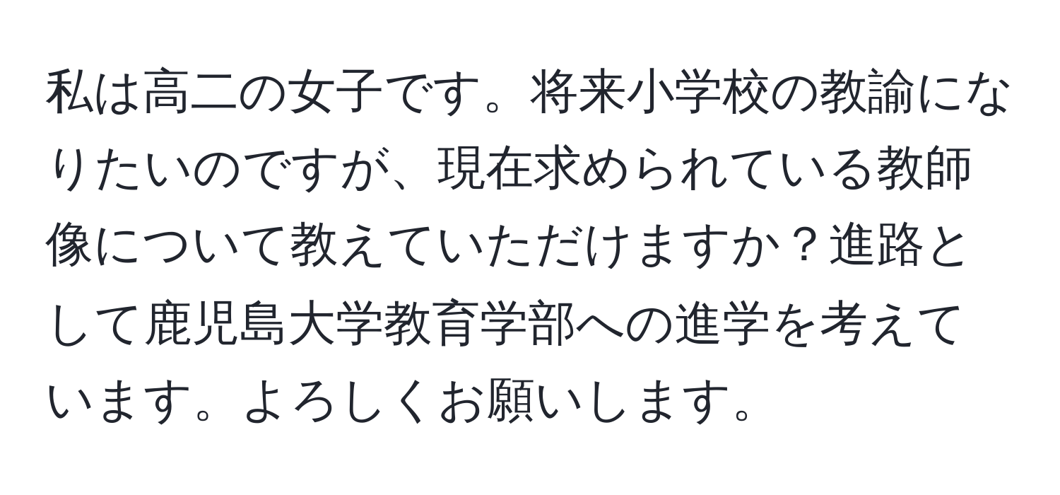 私は高二の女子です。将来小学校の教諭になりたいのですが、現在求められている教師像について教えていただけますか？進路として鹿児島大学教育学部への進学を考えています。よろしくお願いします。