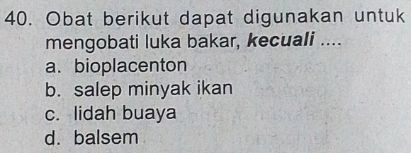 Obat berikut dapat digunakan untuk
mengobati luka bakar, kecuali ....
a. bioplacenton
b. salep minyak ikan
c. lidah buaya
d. balsem