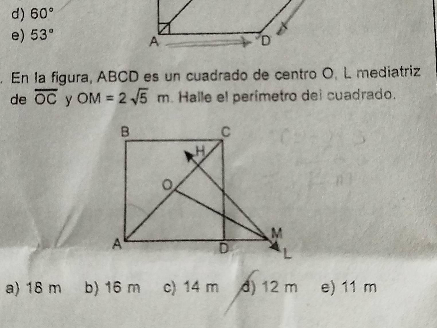 d) 60°
e) 53°. En la figura, ABCD es un cuadrado de centro O, L mediatriz
de overline OC y OM=2sqrt(5)m Halle el perímetro del cuadrado.
a) 18 m b) 16 m c) 14 m d) 12 m e) 11 m