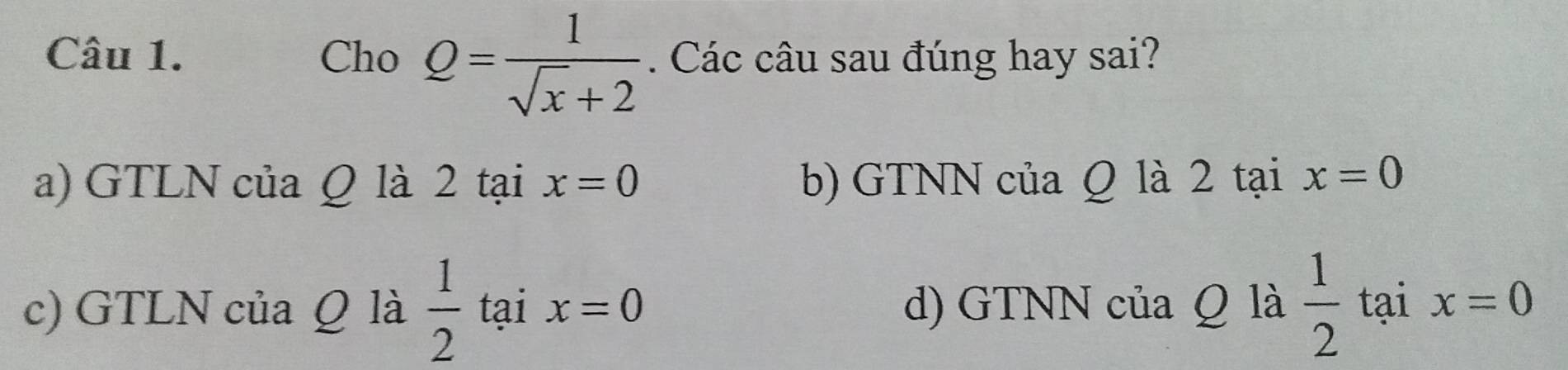 Cho Q= 1/sqrt(x)+2 . Các câu sau đúng hay sai?
a) GTLN của Q là 2 tại x=0 b) GTNN của Q là 2 tại x=0
c) GTLN của Q là  1/2  tại x=0 d) GTNN của Q là  1/2  tại x=0