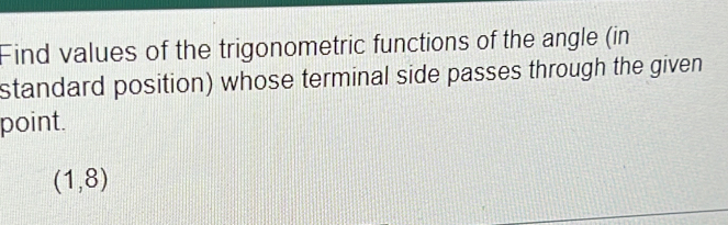 Find values of the trigonometric functions of the angle (in 
standard position) whose terminal side passes through the given 
point.
(1,8)