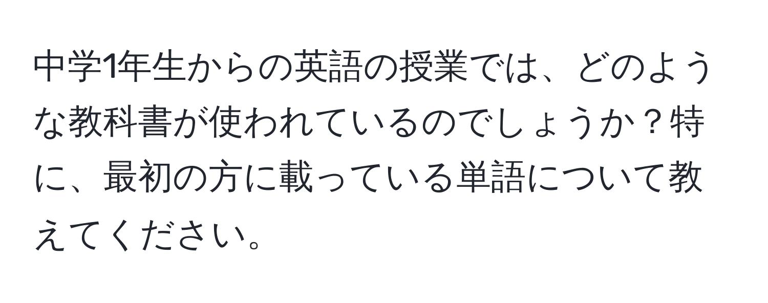 中学1年生からの英語の授業では、どのような教科書が使われているのでしょうか？特に、最初の方に載っている単語について教えてください。