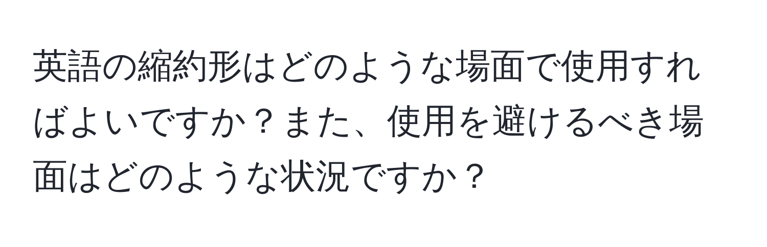 英語の縮約形はどのような場面で使用すればよいですか？また、使用を避けるべき場面はどのような状況ですか？