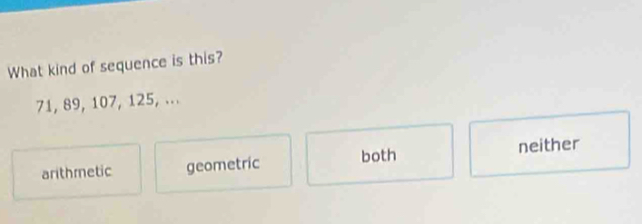 What kind of sequence is this?
71, 89, 107, 125, ...
arithmetic geometric both neither