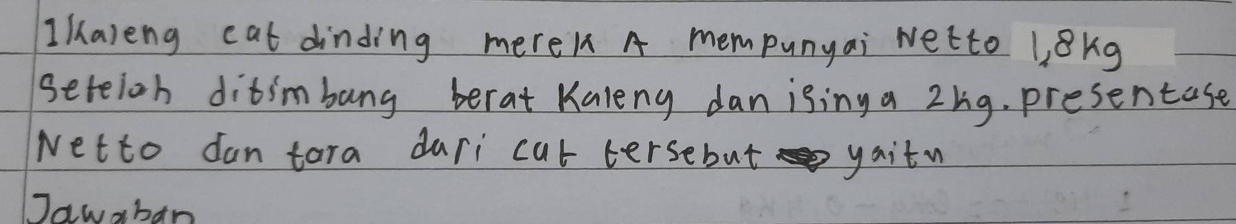 I/aveng cat dinding mere/ A mempunyai wetto Lekg 
setelon ditimbang berat Kaleng dan ising a 2hg. presentase 
wetto fan tara dari cut tersebut yaitn 
Jawaban