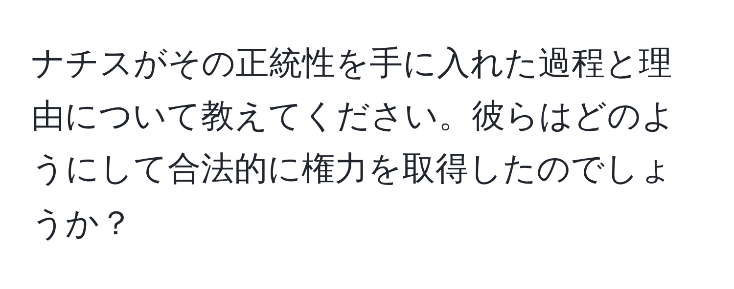 ナチスがその正統性を手に入れた過程と理由について教えてください。彼らはどのようにして合法的に権力を取得したのでしょうか？