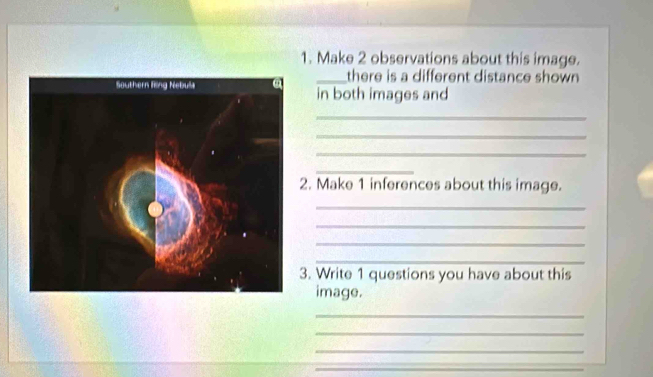 Make 2 observations about this image. 
_there is a different distance shown 
in both images and 
_ 
_ 
_ 
_ 
2. Make 1 inferences about this image. 
_ 
_ 
_ 
_ 
3. Write 1 questions you have about this 
image. 
_ 
_ 
_ 
_