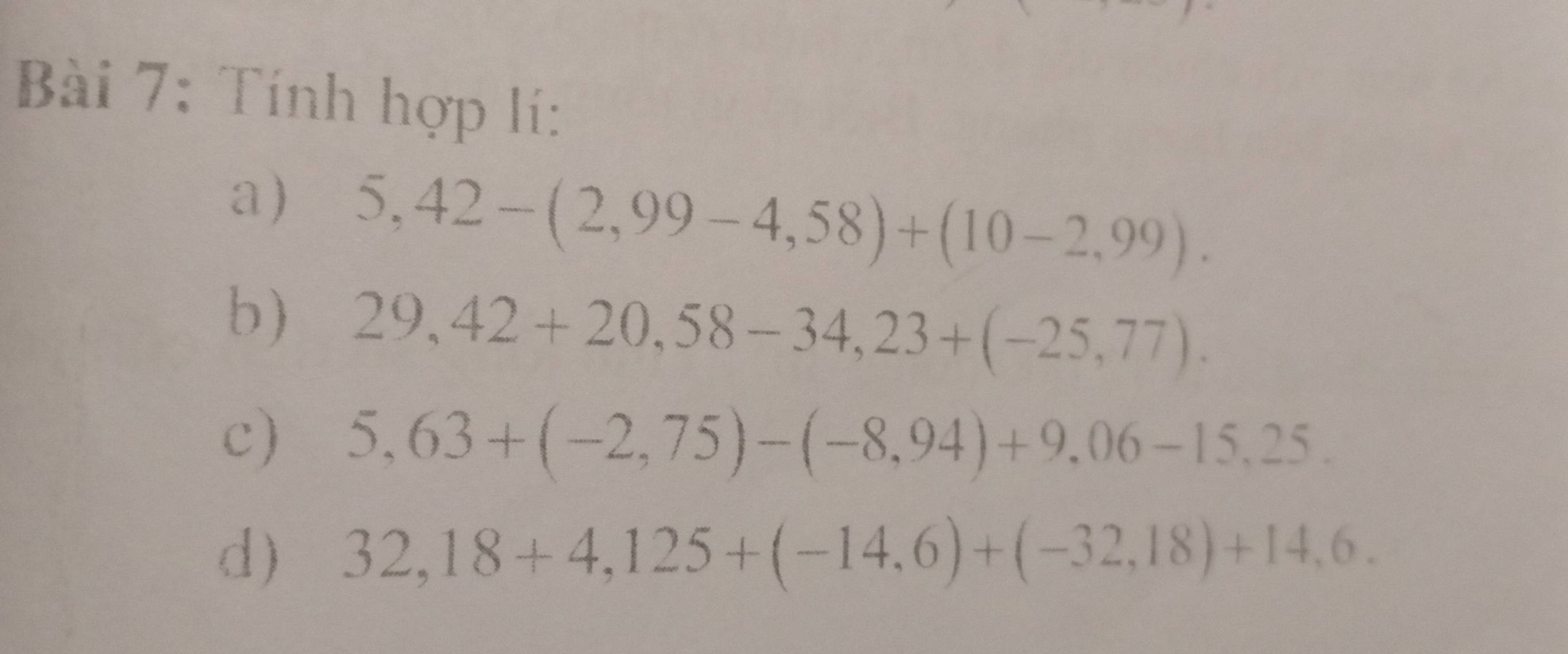 Tính hợp lí: 
a) 5,42-(2,99-4,58)+(10-2,99). 
b) 29,42+20,58-34,23+(-25,77). 
c) 5,63+(-2,75)-(-8,94)+9,06-15,25. 
d) 32,18+4,125+(-14,6)+(-32,18)+14,6.