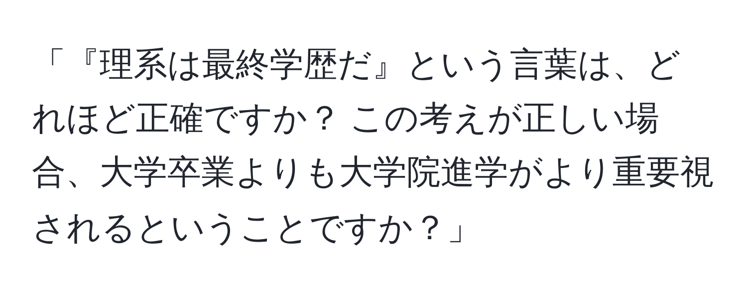 「『理系は最終学歴だ』という言葉は、どれほど正確ですか？ この考えが正しい場合、大学卒業よりも大学院進学がより重要視されるということですか？」