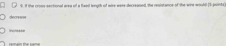 If the cross-sectional area of a fixed length of wire were decreased, the resistance of the wire would (5 points)
decrease
increase
remain the same