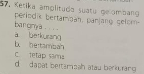 Ketika amplitudo suatu gelombang
periodik bertambah, panjang gelom-
bangnya . . . .
a. berkurang
b. bertambah
c. tetap sama
d. dapat bertambah atau berkurang