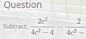 Question 
Subtract:  2c^2/4c^2-4 - 2/4c^2- 