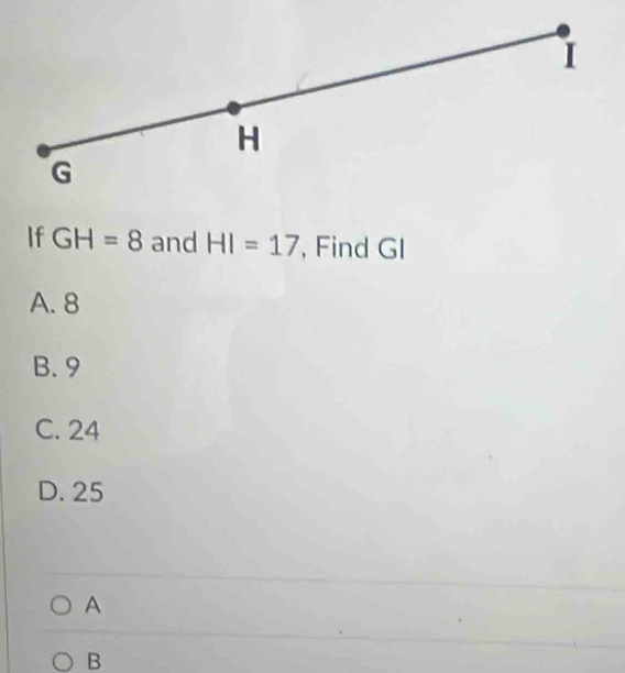 If GH=8 and HI=17 , Find GI
A. 8
B. 9
C. 24
D. 25
A
B