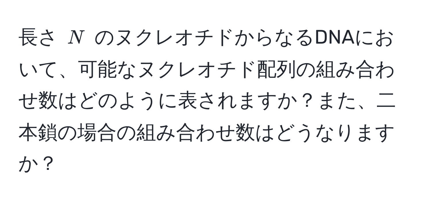 長さ ( N ) のヌクレオチドからなるDNAにおいて、可能なヌクレオチド配列の組み合わせ数はどのように表されますか？また、二本鎖の場合の組み合わせ数はどうなりますか？