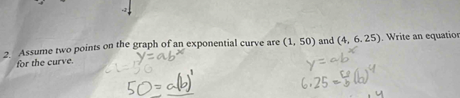 -2
2. Assume two points on the graph of an exponential curve are (1,50) and (4,6.25). Write an equation 
for the curve.