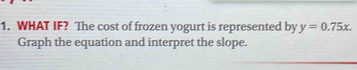 WHAT IF? The cost of frozen yogurt is represented by y=0.75x. 
Graph the equation and interpret the slope.