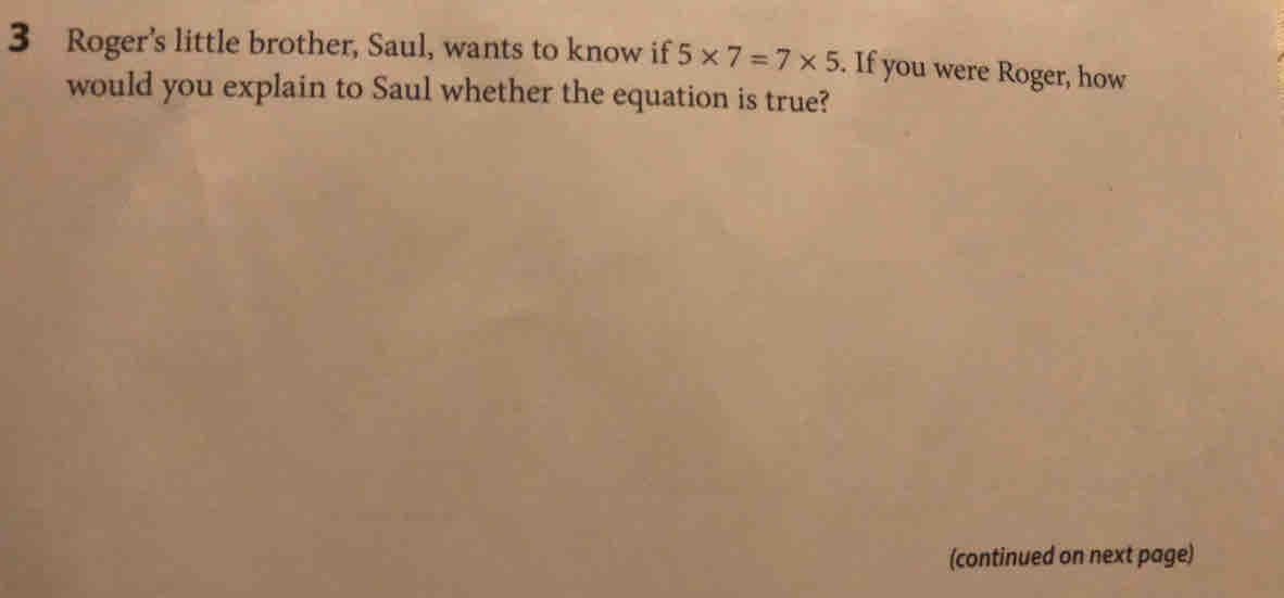 Roger’s little brother, Saul, wants to know if 5* 7=7* 5. If you were Roger, how 
would you explain to Saul whether the equation is true? 
(continued on next page)