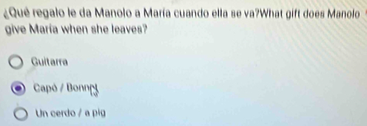 ¿Que regalo le da Manolo a María cuando ella se va?What gift does Manolo
give María when she leaves?
Guitarra
Capó / Bonno
Un cerdo / a pig